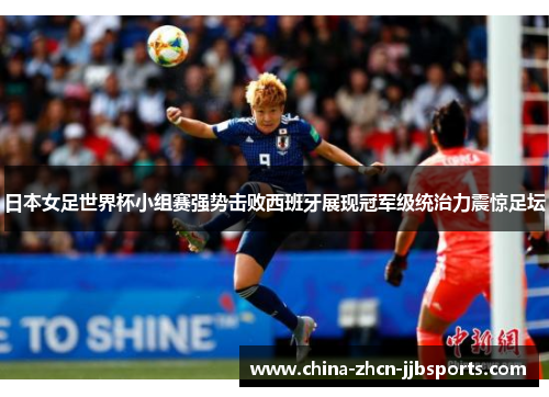 日本女足世界杯小组赛强势击败西班牙展现冠军级统治力震惊足坛 日本女足世界杯小组赛强势击败西班牙展现冠军级统治力震惊足坛