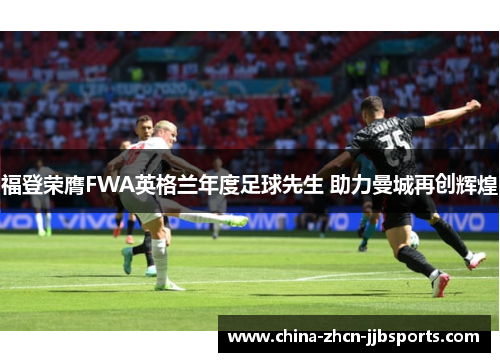 福登荣膺FWA英格兰年度足球先生 助力曼城再创辉煌 福登荣膺FWA英格兰年度足球先生 助力曼城再创辉煌