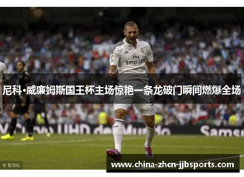 尼科·威廉姆斯国王杯主场惊艳一条龙破门瞬间燃爆全场 尼科·威廉姆斯国王杯主场惊艳一条龙破门瞬间燃爆全场