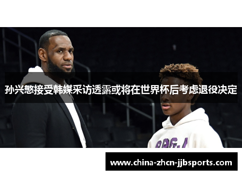 孙兴慜接受韩媒采访透露或将在世界杯后考虑退役决定