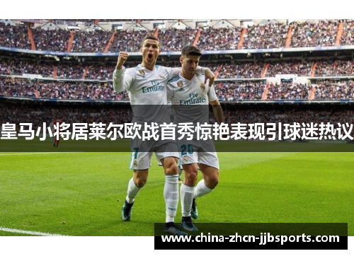 皇马小将居莱尔欧战首秀惊艳表现引球迷热议
