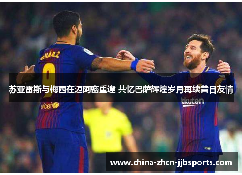 苏亚雷斯与梅西在迈阿密重逢 共忆巴萨辉煌岁月再续昔日友情 苏亚雷斯与梅西在迈阿密重逢 共忆巴萨辉煌岁月再续昔日友情