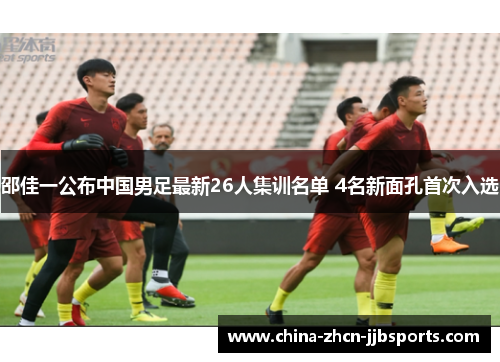 邵佳一公布中国男足最新26人集训名单 4名新面孔首次入选 邵佳一公布中国男足最新26人集训名单 4名新面孔首次入选