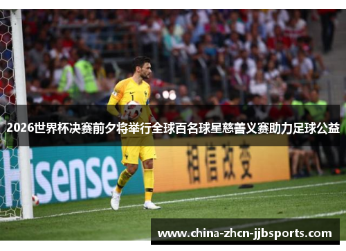 2026世界杯决赛前夕将举行全球百名球星慈善义赛助力足球公益 2026世界杯决赛前夕将举行全球百名球星慈善义赛助力足球公益