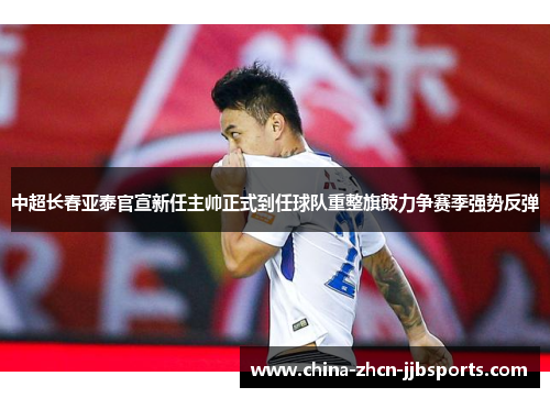 中超长春亚泰官宣新任主帅正式到任球队重整旗鼓力争赛季强势反弹 中超长春亚泰官宣新任主帅正式到任球队重整旗鼓力争赛季强势反弹