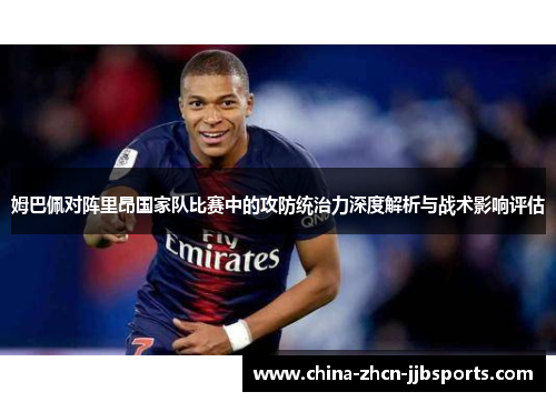 姆巴佩对阵里昂国家队比赛中的攻防统治力深度解析与战术影响评估